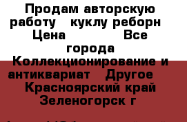 Продам авторскую работу - куклу-реборн › Цена ­ 27 000 - Все города Коллекционирование и антиквариат » Другое   . Красноярский край,Зеленогорск г.